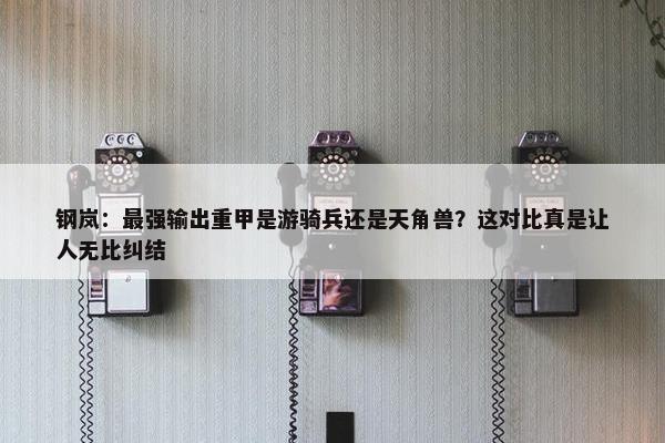 钢岚：最强输出重甲是游骑兵还是天角兽？这对比真是让人无比纠结