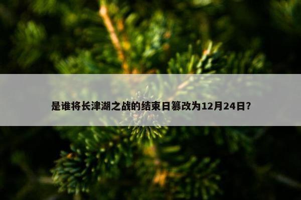 是谁将长津湖之战的结束日篡改为12月24日？