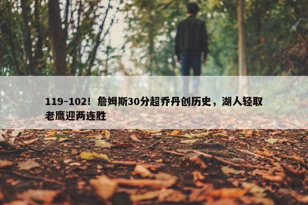 119-102！詹姆斯30分超乔丹创历史，湖人轻取老鹰迎两连胜