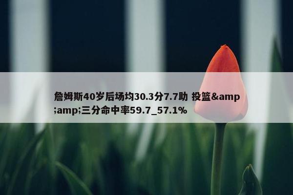 詹姆斯40岁后场均30.3分7.7助 投篮&amp;三分命中率59.7_57.1%