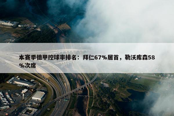 本赛季德甲控球率排名：拜仁67%居首，勒沃库森58%次席