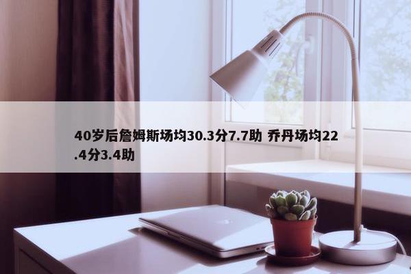 40岁后詹姆斯场均30.3分7.7助 乔丹场均22.4分3.4助