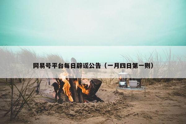 网易号平台每日辟谣公告（一月四日第一则）