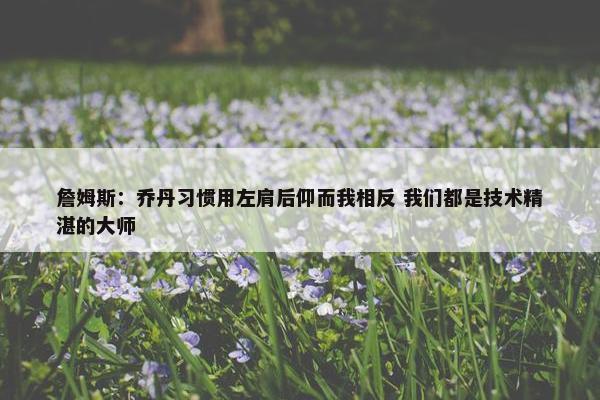 詹姆斯：乔丹习惯用左肩后仰而我相反 我们都是技术精湛的大师