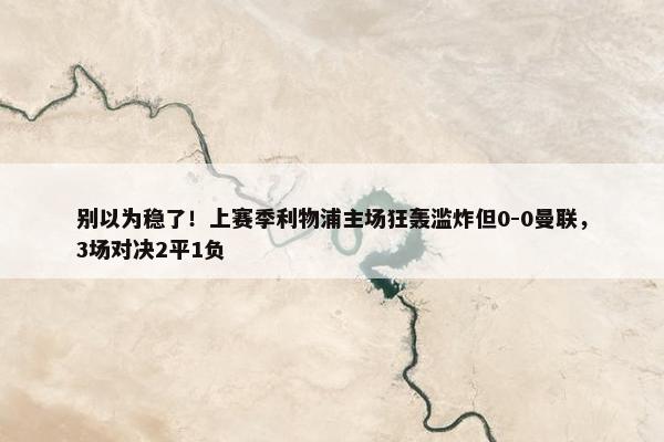 别以为稳了！上赛季利物浦主场狂轰滥炸但0-0曼联，3场对决2平1负