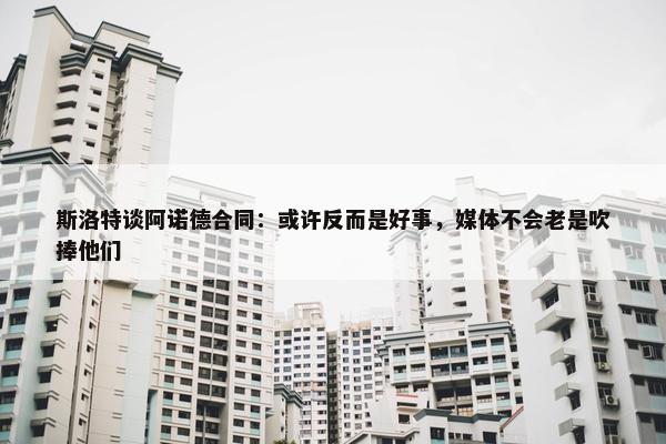 斯洛特谈阿诺德合同：或许反而是好事，媒体不会老是吹捧他们