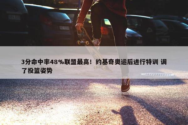 3分命中率48%联盟最高！约基奇奥运后进行特训 调了投篮姿势