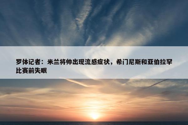 罗体记者：米兰将帅出现流感症状，希门尼斯和亚伯拉罕比赛前失眠