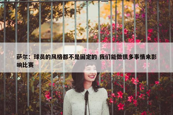 萨尔：球员的风格都不是固定的 我们能做很多事情来影响比赛