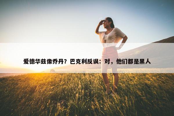 爱德华兹像乔丹？巴克利反讽：对，他们都是黑人