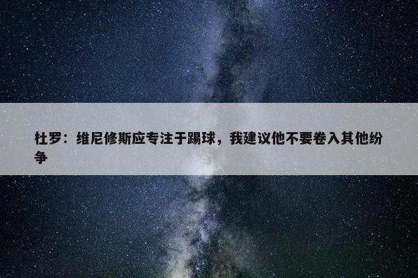 杜罗：维尼修斯应专注于踢球，我建议他不要卷入其他纷争