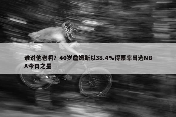 谁说他老啊？40岁詹姆斯以38.4%得票率当选NBA今日之星