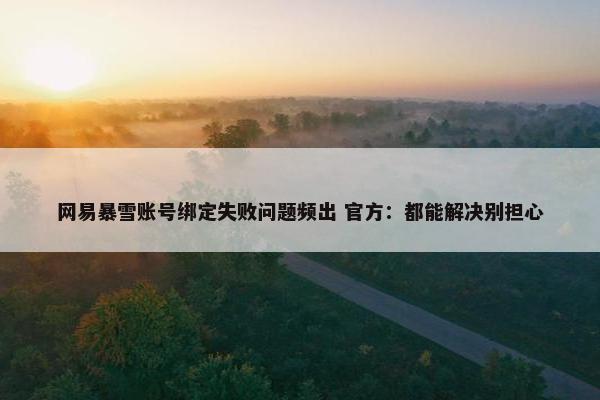 网易暴雪账号绑定失败问题频出 官方：都能解决别担心