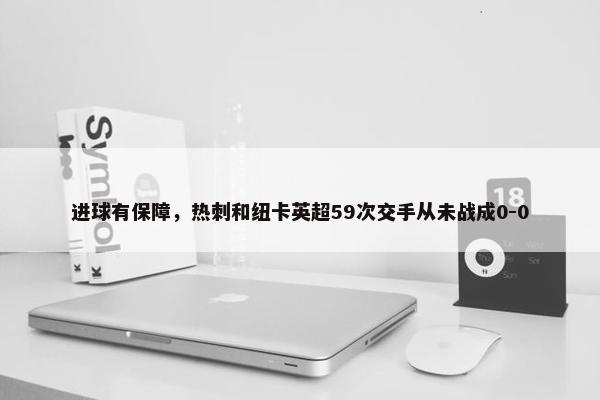 进球有保障，热刺和纽卡英超59次交手从未战成0-0