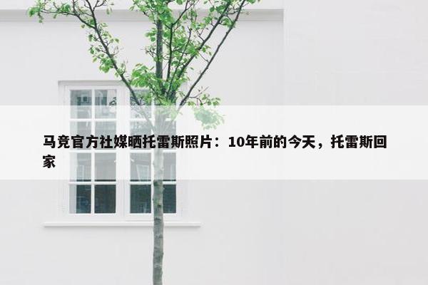 马竞官方社媒晒托雷斯照片：10年前的今天，托雷斯回家