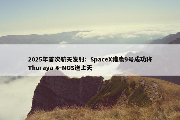 2025年首次航天发射：SpaceX猎鹰9号成功将Thuraya 4-NGS送上天