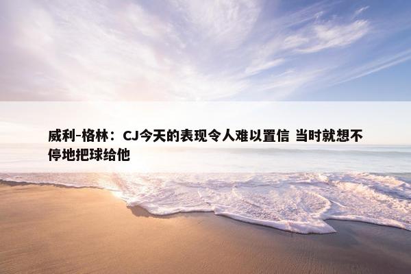 威利-格林：CJ今天的表现令人难以置信 当时就想不停地把球给他