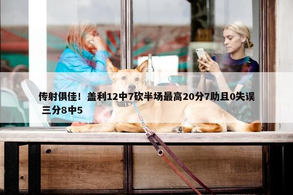 传射俱佳！盖利12中7砍半场最高20分7助且0失误 三分8中5