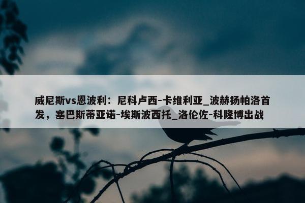 威尼斯vs恩波利：尼科卢西-卡维利亚_波赫扬帕洛首发，塞巴斯蒂亚诺-埃斯波西托_洛伦佐-科隆博出战