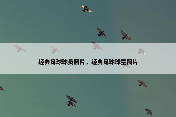 经典足球球员照片，经典足球球星图片