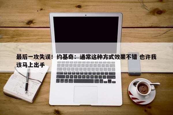 最后一攻失误！约基奇：通常这种方式效果不错 也许我该马上出手