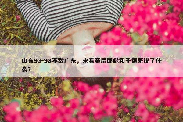 山东93-98不敌广东，来看赛后邱彪和于德豪说了什么？