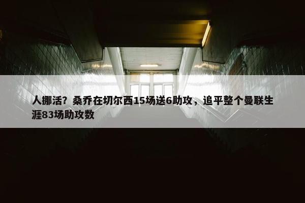 人挪活？桑乔在切尔西15场送6助攻，追平整个曼联生涯83场助攻数