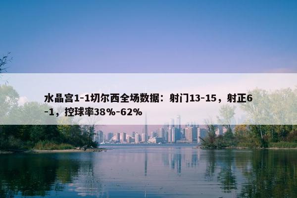 水晶宫1-1切尔西全场数据：射门13-15，射正6-1，控球率38%-62%