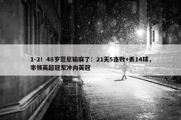 1-2！48岁范尼输麻了：21天5连败+丢14球，率领英超冠军冲向英冠