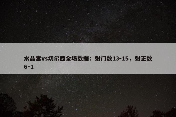 水晶宫vs切尔西全场数据：射门数13-15，射正数6-1