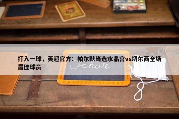 打入一球，英超官方：帕尔默当选水晶宫vs切尔西全场最佳球员