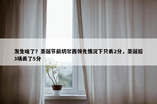 发生啥了？圣诞节前切尔西领先情况下只丢2分，圣诞后3场丢了5分