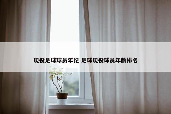 现役足球球员年纪 足球现役球员年龄排名