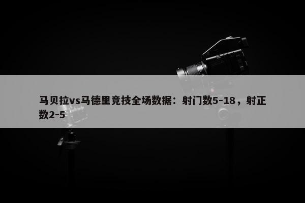 马贝拉vs马德里竞技全场数据：射门数5-18，射正数2-5