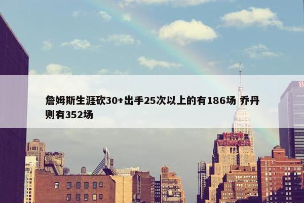 詹姆斯生涯砍30+出手25次以上的有186场 乔丹则有352场