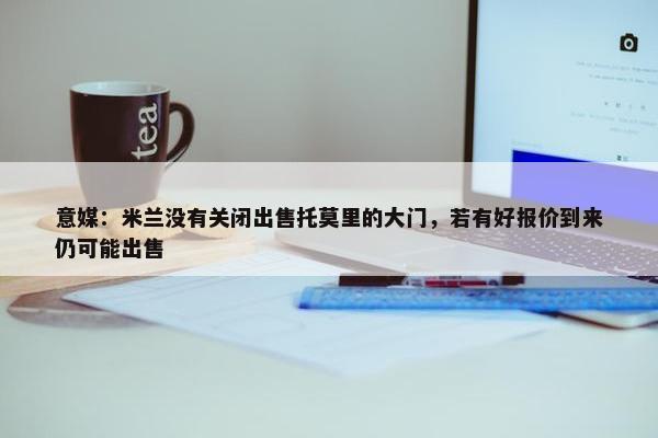 意媒：米兰没有关闭出售托莫里的大门，若有好报价到来仍可能出售