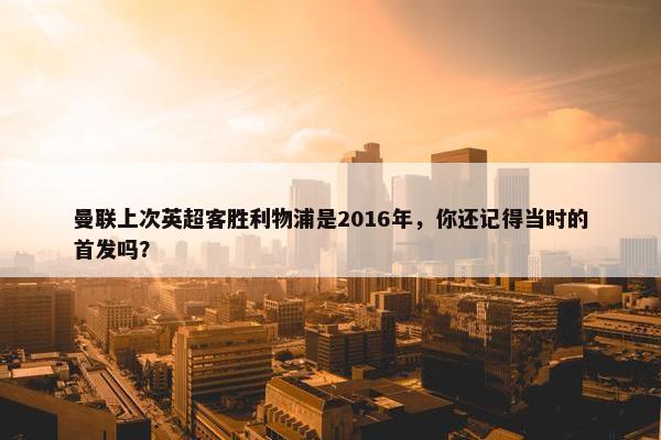 曼联上次英超客胜利物浦是2016年，你还记得当时的首发吗？