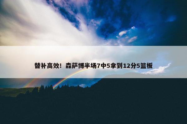 替补高效！森萨博半场7中5拿到12分5篮板