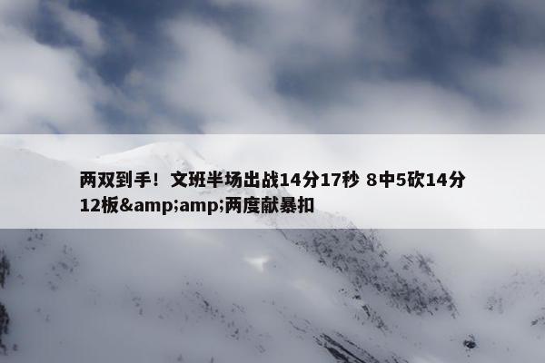 两双到手！文班半场出战14分17秒 8中5砍14分12板&amp;两度献暴扣