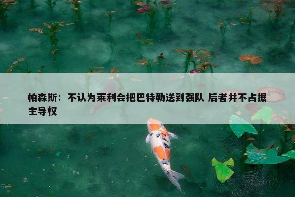 帕森斯：不认为莱利会把巴特勒送到强队 后者并不占据主导权