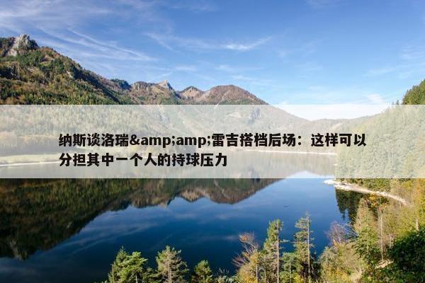 纳斯谈洛瑞&amp;雷吉搭档后场：这样可以分担其中一个人的持球压力