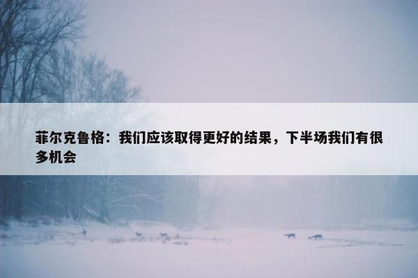 菲尔克鲁格：我们应该取得更好的结果，下半场我们有很多机会