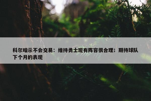 科尔暗示不会交易：维持勇士现有阵容很合理；期待球队下个月的表现