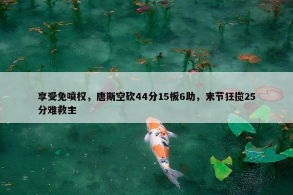 享受免喷权，唐斯空砍44分15板6助，末节狂揽25分难救主