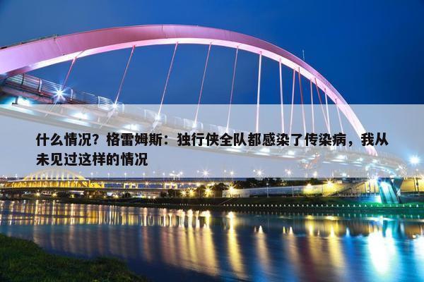 什么情况？格雷姆斯：独行侠全队都感染了传染病，我从未见过这样的情况