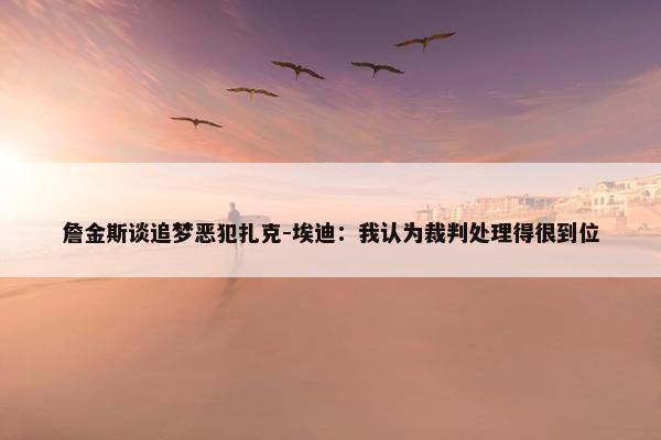 詹金斯谈追梦恶犯扎克-埃迪：我认为裁判处理得很到位