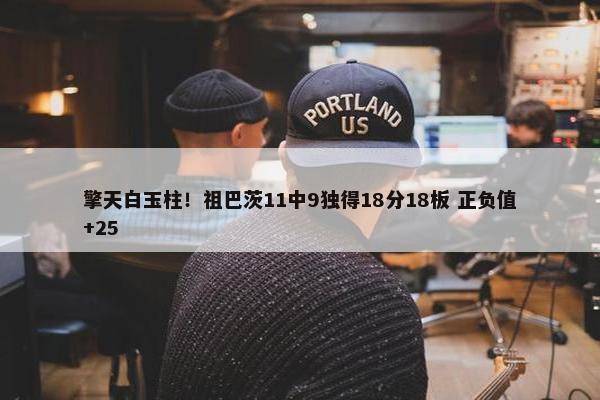 擎天白玉柱！祖巴茨11中9独得18分18板 正负值+25