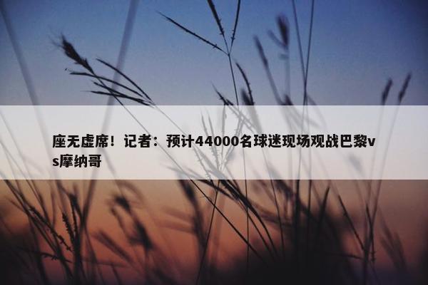 座无虚席！记者：预计44000名球迷现场观战巴黎vs摩纳哥