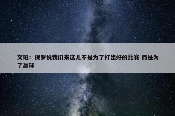 文班：保罗说我们来这儿不是为了打出好的比赛 而是为了赢球