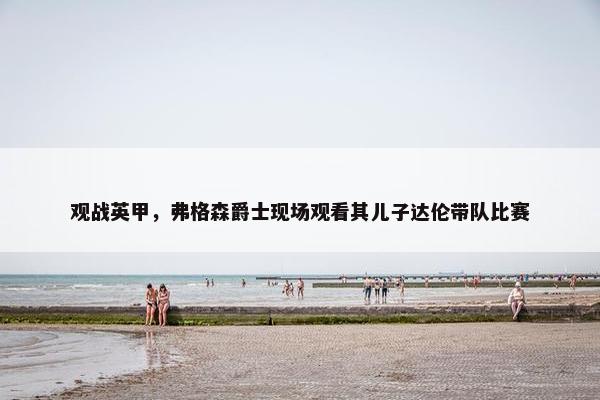 观战英甲，弗格森爵士现场观看其儿子达伦带队比赛